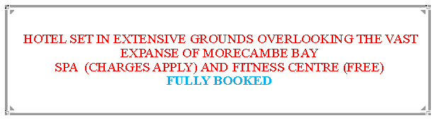Text Box:  HOTEL SET IN EXTENSIVE GROUNDS OVERLOOKING THE VAST EXPANSE OF MORECAMBE BAY                                                                    SPA  (CHARGES APPLY) AND FITNESS CENTRE (FREE)FULLY BOOKED
