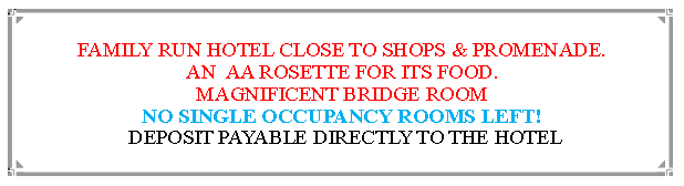 Text Box: FAMILY RUN HOTEL CLOSE TO SHOPS & PROMENADE.AN  AA ROSETTE FOR ITS FOOD. MAGNIFICENT BRIDGE ROOMNO SINGLE OCCUPANCY ROOMS LEFT! DEPOSIT PAYABLE DIRECTLY TO THE HOTEL                                