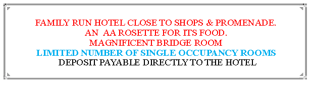 Text Box: FAMILY RUN HOTEL CLOSE TO SHOPS & PROMENADE.AN  AA ROSETTE FOR ITS FOOD. MAGNIFICENT BRIDGE ROOMLIMITED NUMBER OF SINGLE OCCUPANCY ROOMS DEPOSIT PAYABLE DIRECTLY TO THE HOTEL                                