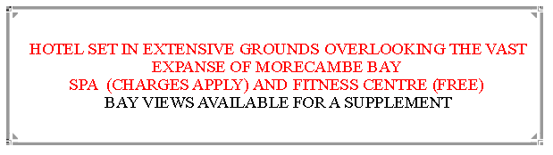 Text Box:  HOTEL SET IN EXTENSIVE GROUNDS OVERLOOKING THE VAST EXPANSE OF MORECAMBE BAY                                                                    SPA  (CHARGES APPLY) AND FITNESS CENTRE (FREE) BAY VIEWS AVAILABLE FOR A SUPPLEMENT