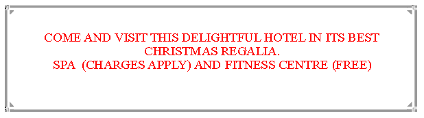 Text Box: COME AND VISIT THIS DELIGHTFUL HOTEL IN ITS BEST CHRISTMAS REGALIA.SPA  (CHARGES APPLY) AND FITNESS CENTRE (FREE)  