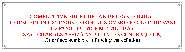 Text Box: COMPETITIVE SHORT BREAK BRIDGE HOLIDAY HOTEL SET IN EXTENSIVE GROUNDS OVERLOOKING THE VAST EXPANSE OF MORECAMBE BAY                                                                    SPA  (CHARGES APPLY) AND FITNESS CENTRE (FREE)               Waiting list only