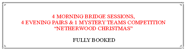 Text Box:  4 MORNING BRIDGE SESSIONS,                                                                            4 EVENING PAIRS & 1 MYSTERY TEAMS COMPETITION“NETHERWOOD CHRISTMAS”  